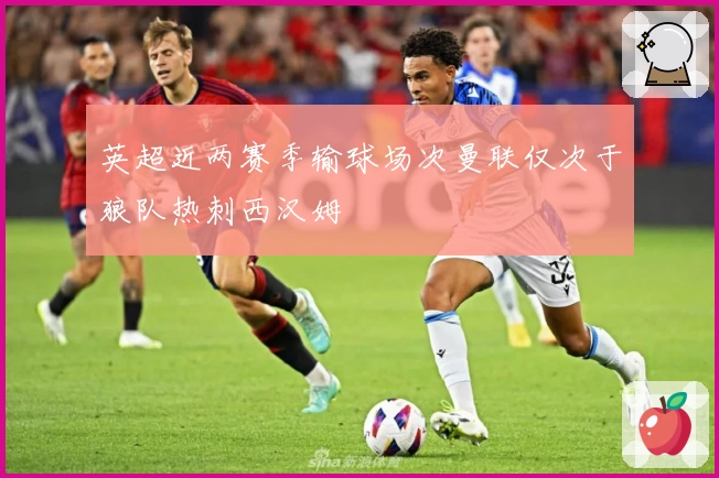 英超近两赛季输球场次曼联仅次于狼队热刺西汉姆