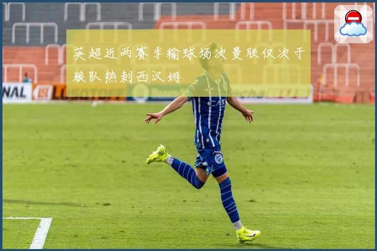 英超近两赛季输球场次曼联仅次于狼队热刺西汉姆