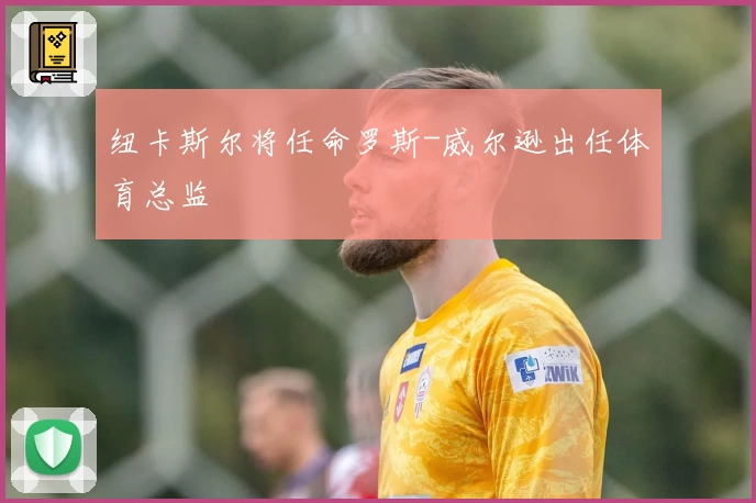 纽卡斯尔将任命罗斯-威尔逊出任体育总监