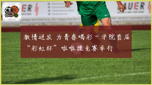 激情迸发 为青春喝彩 - 学院首届“彩虹杯”啦啦操竞赛举行