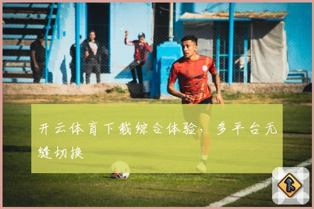 开云体育下载综合体验，多平台无缝切换
