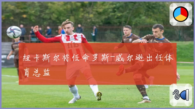 纽卡斯尔将任命罗斯-威尔逊出任体育总监