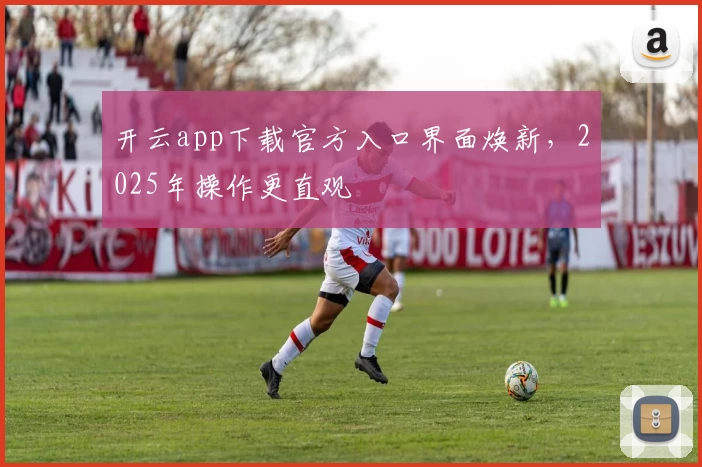 开云app下载官方入口界面焕新，2025年操作更直观