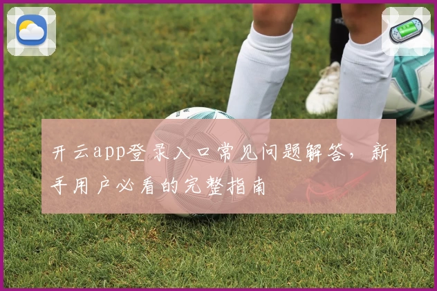 开云app登录入口常见问题解答,新手用户必看的完整指南
