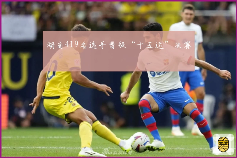 湖南419名选手晋级“十五运”决赛