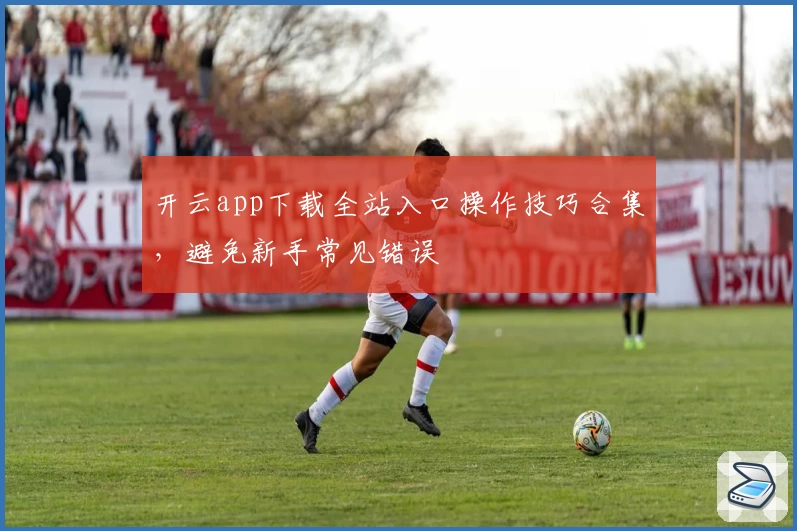 开云app下载全站入口操作技巧合集，避免新手常见错误