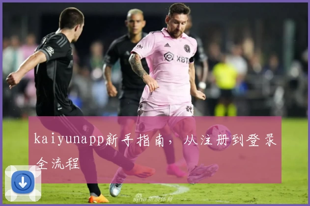 kaiyunapp新手指南，从注册到登录全流程