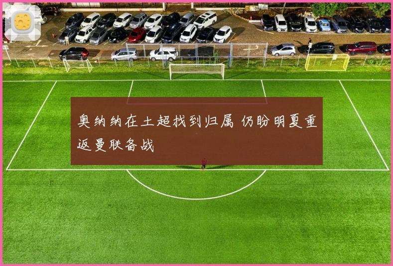 奥纳纳在土超找到归属 仍盼明夏重返曼联备战