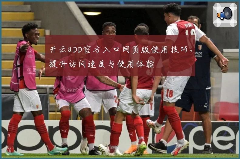 开云app官方入口网页版使用技巧，提升访问速度与使用体验