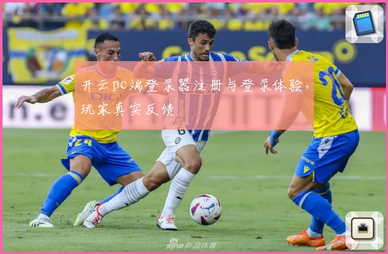 开云pc端登录器注册与登录体验，玩家真实反馈