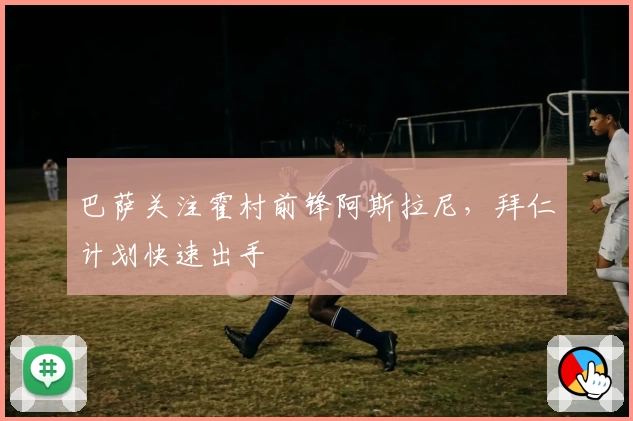 巴萨关注霍村前锋阿斯拉尼，拜仁计划快速出手