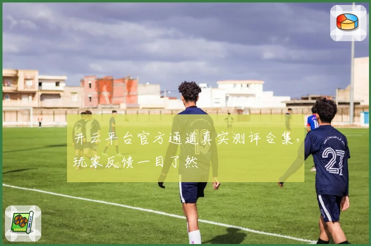 开云平台官方通道真实测评合集，玩家反馈一目了然