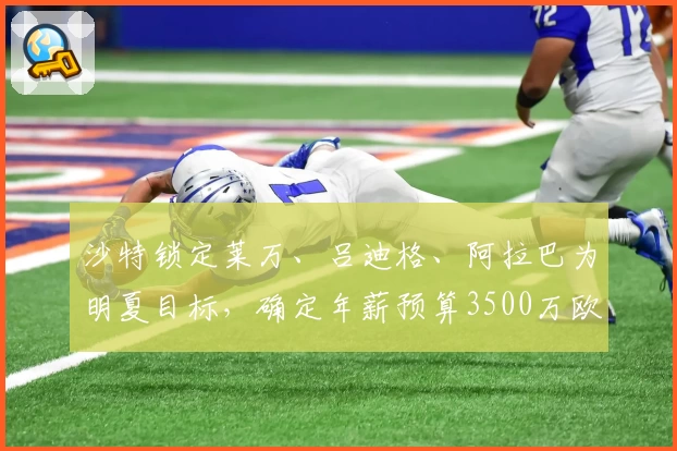 沙特锁定莱万、吕迪格、阿拉巴为明夏目标，确定年薪预算3500万欧