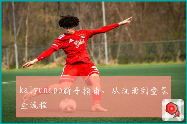 kaiyunapp新手指南，从注册到登录全流程