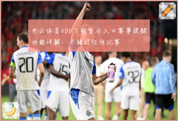 开云体育app下载官方入口赛事提醒功能详解,不错过任何比赛