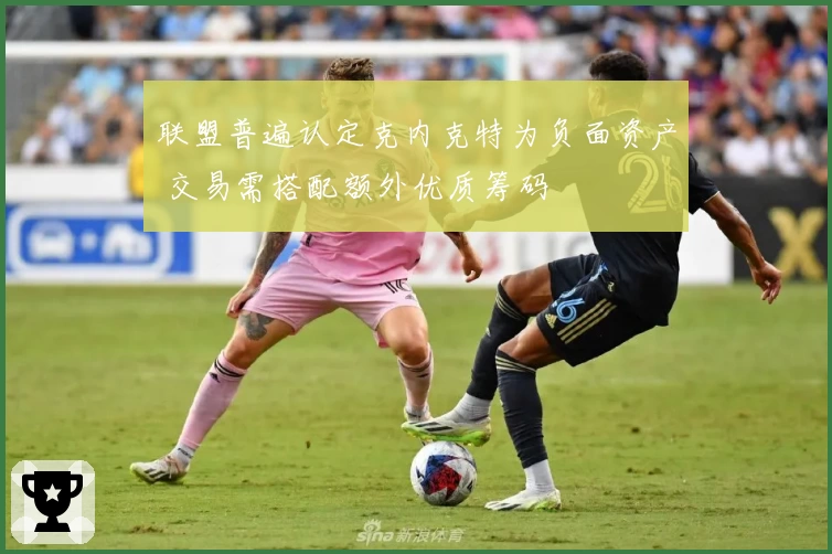 联盟普遍认定克内克特为负面资产 交易需搭配额外优质筹码