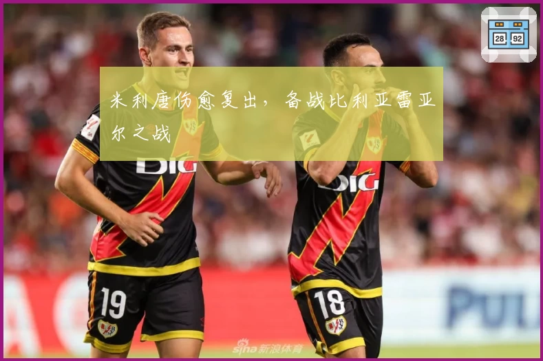 米利唐伤愈复出,备战比利亚雷亚尔之战