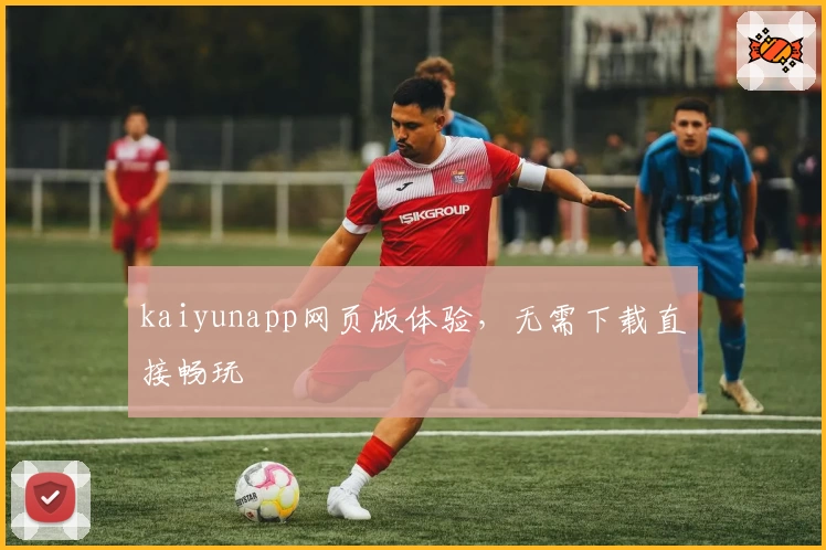 kaiyunapp网页版体验，无需下载直接畅玩