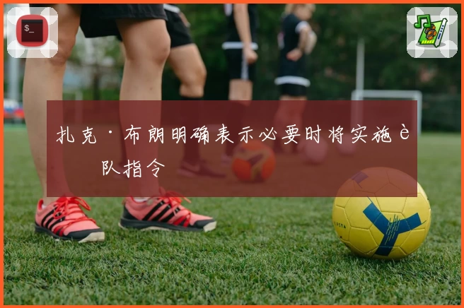 扎克·布朗明确表示必要时将实施车队指令