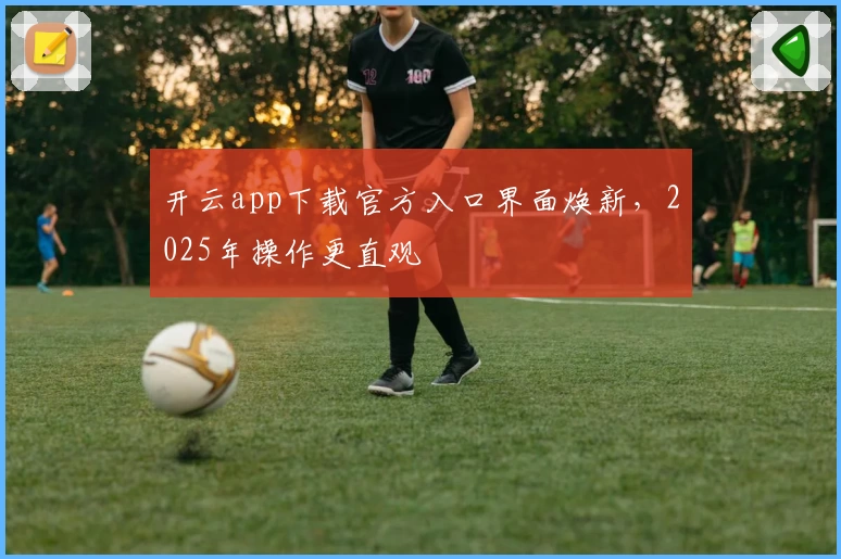 开云app下载官方入口界面焕新，2025年操作更直观