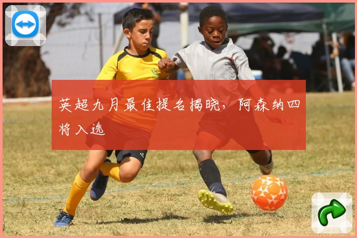 英超九月最佳提名揭晓，阿森纳四将入选