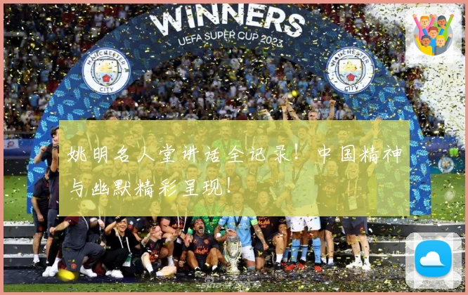 姚明名人堂讲话全记录！中国精神与幽默精彩呈现！