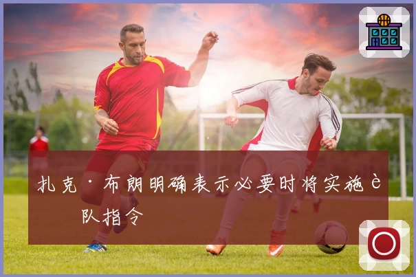 扎克·布朗明确表示必要时将实施车队指令