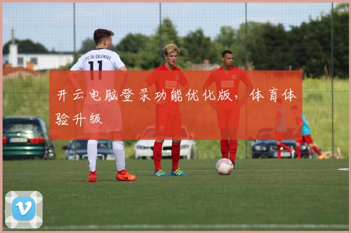 开云电脑登录功能优化版，体育体验升级
