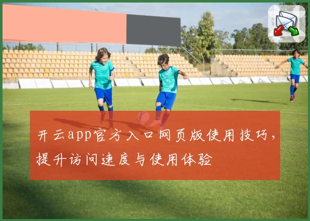 开云app官方入口网页版使用技巧，提升访问速度与使用体验