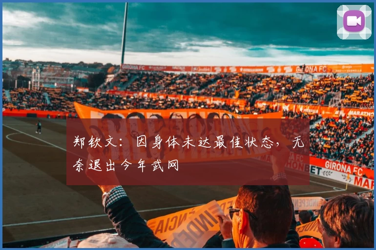 郑钦文:因身体未达最佳状态,无奈退出今年武网