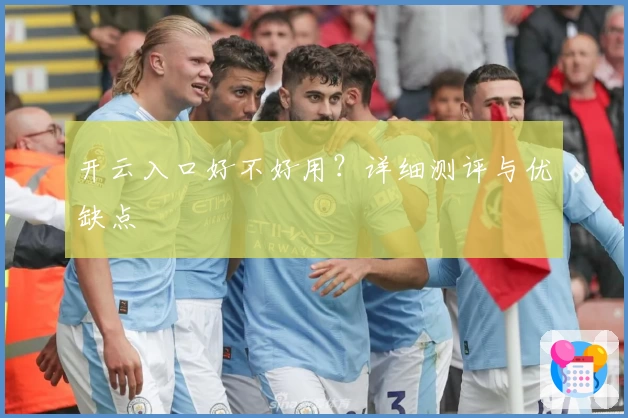 开云入口好不好用？详细测评与优缺点