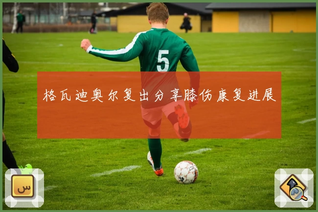 格瓦迪奥尔复出分享膝伤康复进展