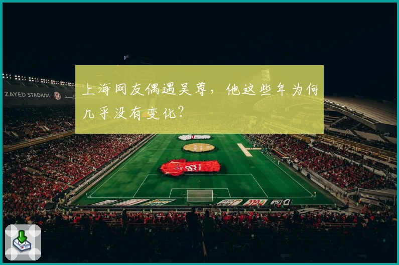 上海网友偶遇吴尊，他这些年为何几乎没有变化？