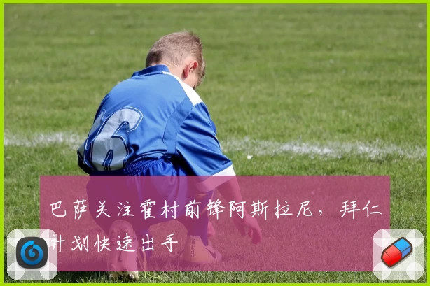 巴萨关注霍村前锋阿斯拉尼，拜仁计划快速出手