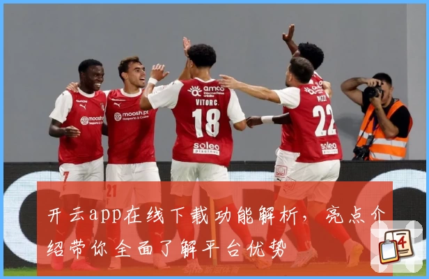 开云app在线下载功能解析，亮点介绍带你全面了解平台优势