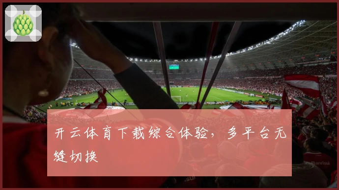 开云体育下载综合体验，多平台无缝切换