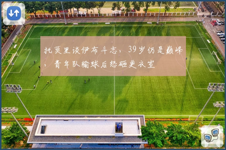 托莫里谈伊布斗志，39岁仍是巅峰，青年队输球后怒砸更衣室