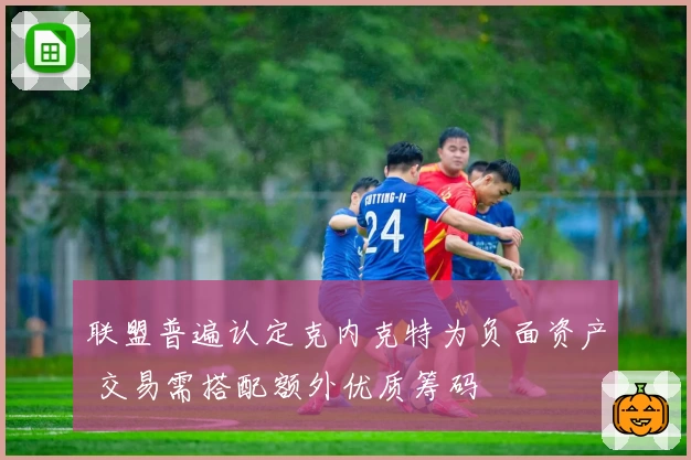 联盟普遍认定克内克特为负面资产 交易需搭配额外优质筹码