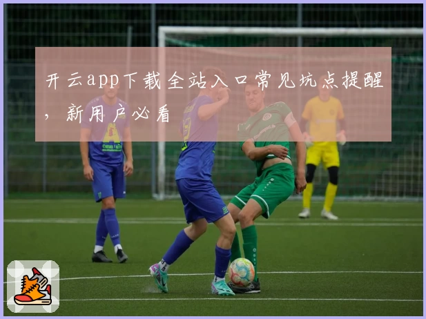 开云app下载全站入口常见坑点提醒，新用户必看