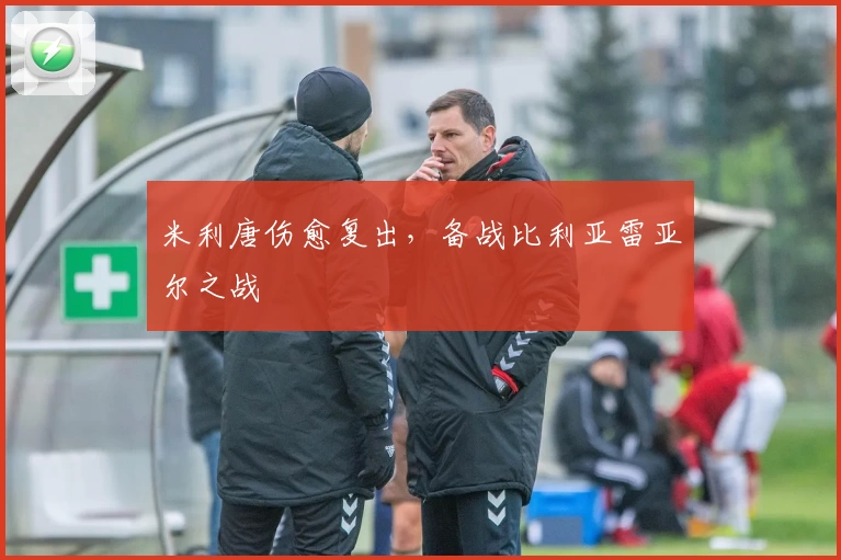 米利唐伤愈复出,备战比利亚雷亚尔之战